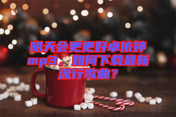 明天會(huì)更更好卓依婷mp3，如何下載最新流行歌曲？