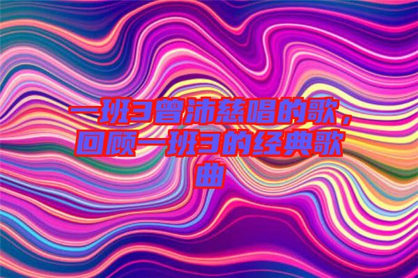 一班3曾沛慈唱的歌，回顧一班3的經(jīng)典歌曲