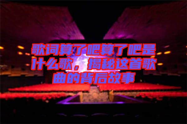 歌詞算了吧算了吧是什么歌，揭秘這首歌曲的背后故事