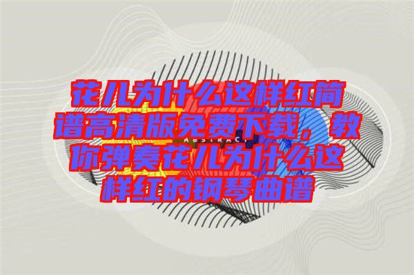 花兒為什么這樣紅簡譜高清版免費(fèi)下載，教你彈奏花兒為什么這樣紅的鋼琴曲譜