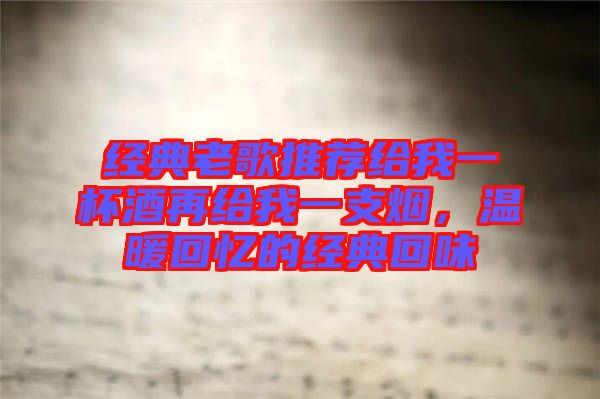 經(jīng)典老歌推薦給我一杯酒再給我一支煙，溫暖回憶的經(jīng)典回味