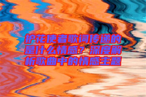 護花使者歌詞傳遞的是什么情感？深度解析歌曲中的情感主題