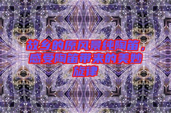 故鄉(xiāng)的原風(fēng)景純陶笛，感受陶笛帶來的美妙旋律