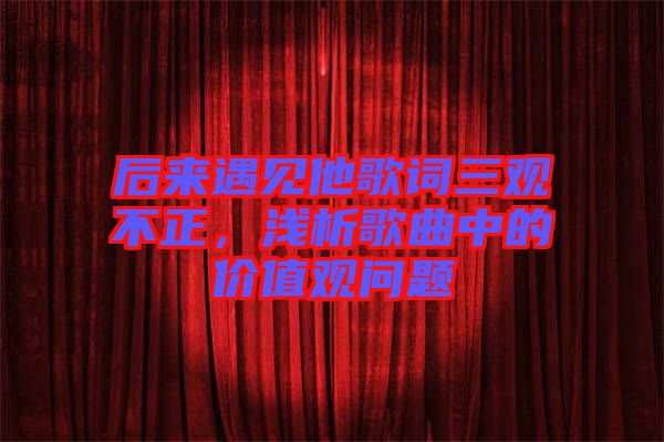 后來遇見他歌詞三觀不正，淺析歌曲中的價值觀問題