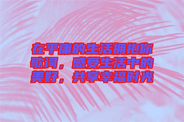 在平庸的生活擁抱你歌詞，感受生活中的美好，共享幸福時光