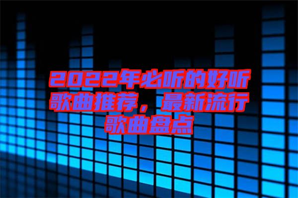 2022年必聽(tīng)的好聽(tīng)歌曲推薦，最新流行歌曲盤(pán)點(diǎn)