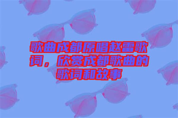 歌曲成都原唱趙雷歌詞，欣賞成都歌曲的歌詞和故事