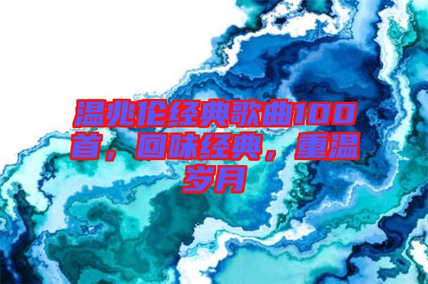 溫兆倫經(jīng)典歌曲100首，回味經(jīng)典，重溫歲月