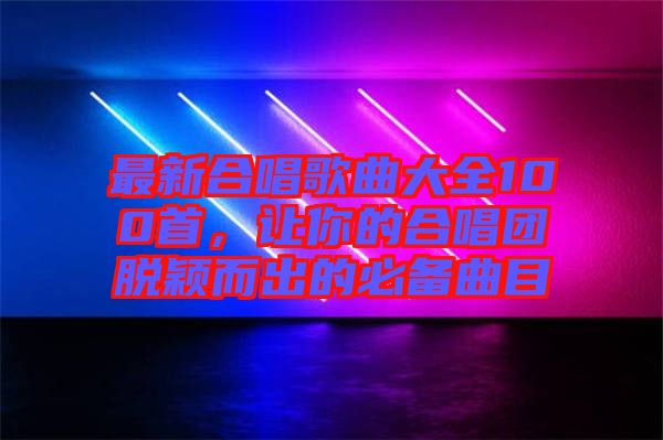 最新合唱歌曲大全100首，讓你的合唱團(tuán)脫穎而出的必備曲目