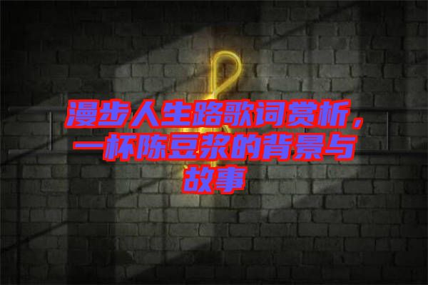 漫步人生路歌詞賞析，一杯陳豆?jié){的背景與故事