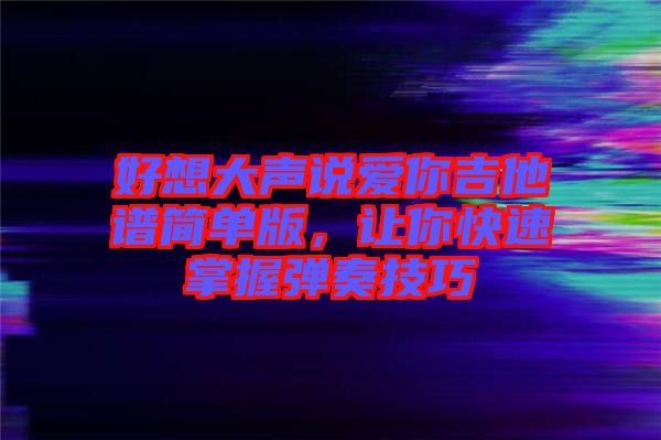 好想大聲說愛你吉他譜簡單版，讓你快速掌握彈奏技巧