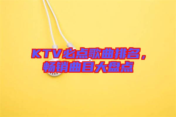 KTV必點歌曲排名，暢銷曲目大盤點