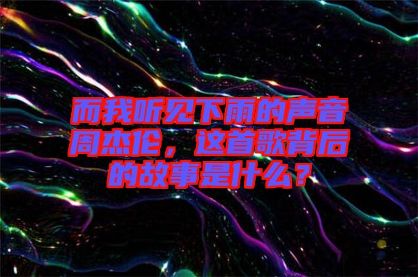 而我聽(tīng)見(jiàn)下雨的聲音周杰倫，這首歌背后的故事是什么？