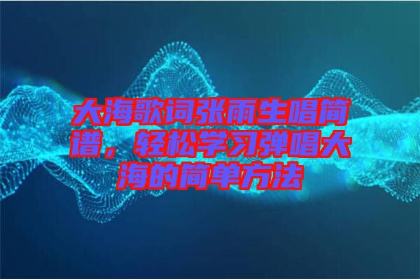 大海歌詞張雨生唱簡(jiǎn)譜，輕松學(xué)習(xí)彈唱大海的簡(jiǎn)單方法