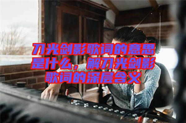 刀光劍影歌詞的意思是什么，解刀光劍影歌詞的深層含義