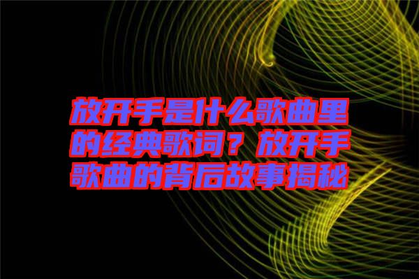 放開手是什么歌曲里的經(jīng)典歌詞？放開手歌曲的背后故事揭秘