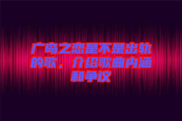 廣島之戀是不是出軌的歌，介紹歌曲內(nèi)涵和爭議