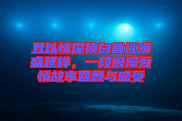 且以情深換白首江暖盛延燁，一段浪漫愛情故事回顧與感受