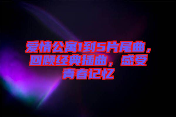 愛情公寓1到5片尾曲，回顧經典插曲，感受青春記憶