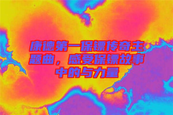 康德第一保鏢傳奇主題曲，感受保鏢故事中的與力量