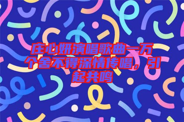 莊心妍演唱歌曲一萬個舍不得深情傳唱，引起共鳴