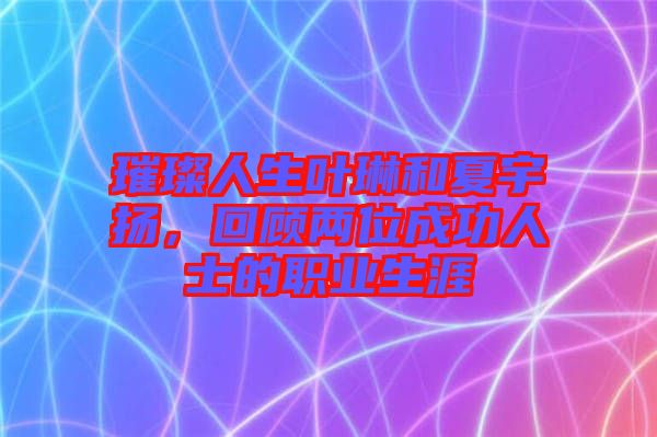 璀璨人生葉琳和夏宇揚，回顧兩位成功人士的職業(yè)生涯