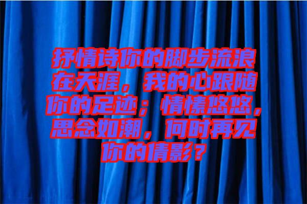 抒情詩(shī)你的腳步流浪在天涯，我的心跟隨你的足跡；情愫悠悠，思念如潮，何時(shí)再見你的倩影？