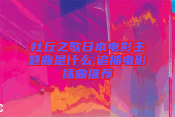 杜丘之歌日本電影主題曲是什么,追捕電影插曲推薦