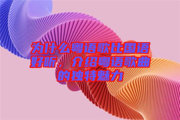 為什么粵語歌比國語好聽，介紹粵語歌曲的獨特魅力