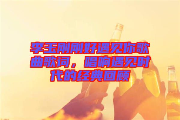 李玉剛剛好遇見你歌曲歌詞，唱響遇見時代的經典回顧