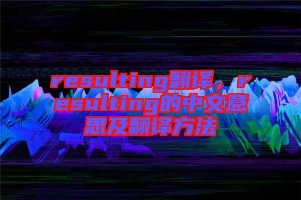 resulting翻譯，resulting的中文意思及翻譯方法