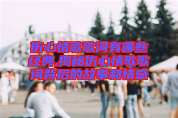 傷心情歌歌詞有哪些經典,揭秘傷心情歌歌詞背后的故事和情感