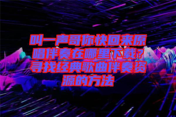 叫一聲哥你快回來(lái)原唱伴奏在哪里下載？尋找經(jīng)典歌曲伴奏資源的方法