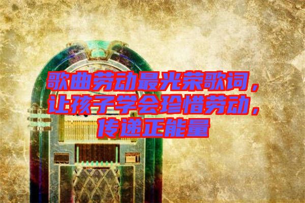 歌曲勞動最光榮歌詞，讓孩子學(xué)會珍惜勞動，傳遞正能量