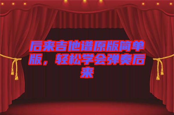 后來吉他譜原版簡單版，輕松學(xué)會彈奏后來