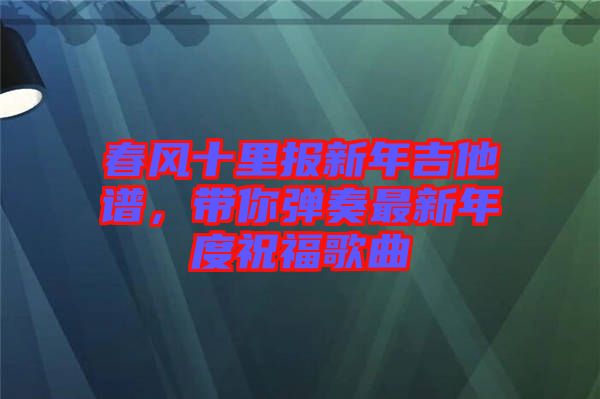 春風十里報新年吉他譜，帶你彈奏最新年度祝福歌曲