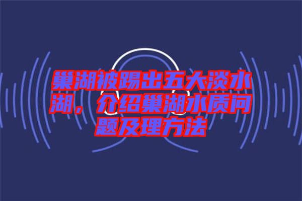 巢湖被踢出五大淡水湖，介紹巢湖水質(zhì)問題及理方法