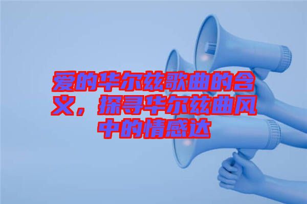 愛的華爾茲歌曲的含義，探尋華爾茲曲風(fēng)中的情感達(dá)