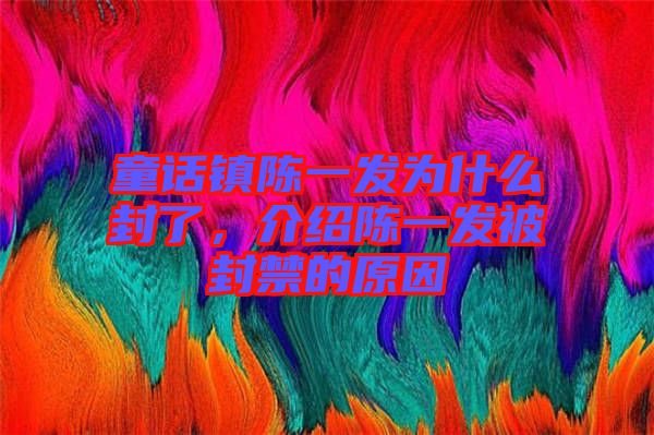 童話鎮(zhèn)陳一發(fā)為什么封了，介紹陳一發(fā)被封禁的原因