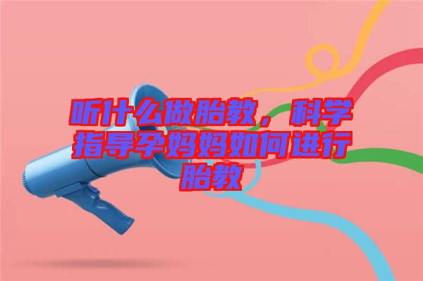 聽(tīng)什么做胎教，科學(xué)指導(dǎo)孕媽媽如何進(jìn)行胎教