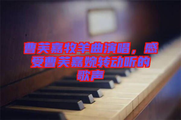 曹芙嘉牧羊曲演唱，感受曹芙嘉婉轉(zhuǎn)動(dòng)聽(tīng)的歌聲