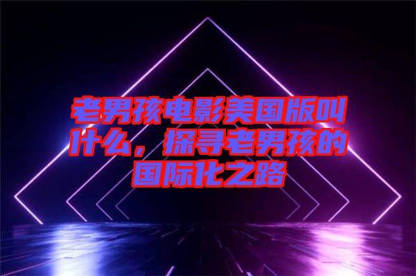 老男孩電影美國版叫什么，探尋老男孩的國際化之路