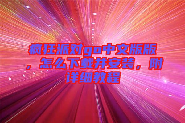 瘋狂派對(duì)go中文版版，怎么下載并安裝，附詳細(xì)教程