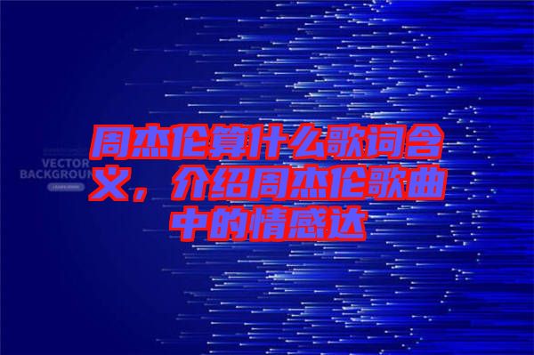 周杰倫算什么歌詞含義，介紹周杰倫歌曲中的情感達