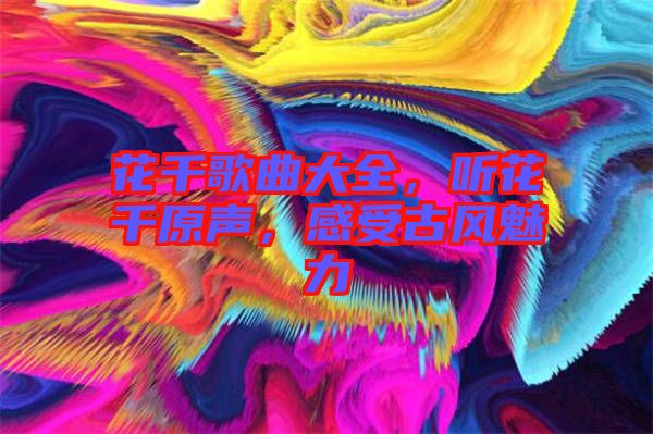 花千歌曲大全，聽(tīng)花千原聲，感受古風(fēng)魅力