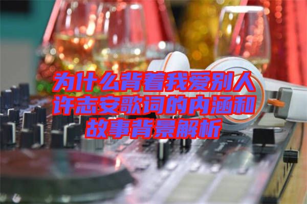 為什么背著我愛別人許志安歌詞的內(nèi)涵和故事背景解析