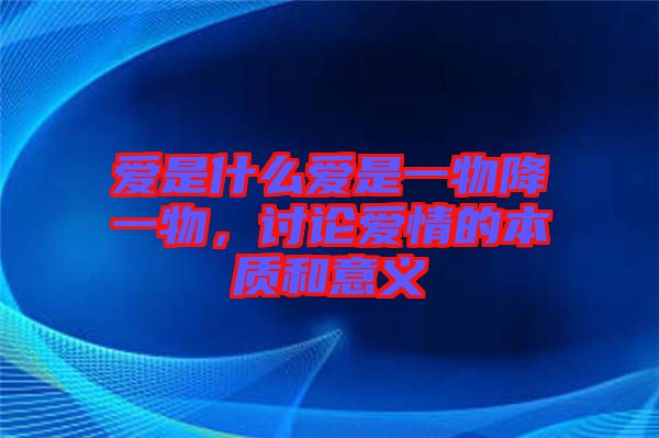 愛(ài)是什么愛(ài)是一物降一物，討論愛(ài)情的本質(zhì)和意義