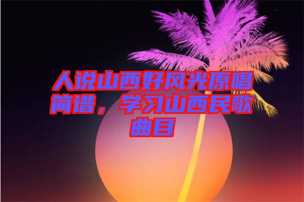 人說山西好風(fēng)光原唱簡譜，學(xué)習(xí)山西民歌曲目