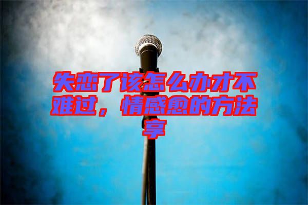 失戀了該怎么辦才不難過，情感愈的方法享