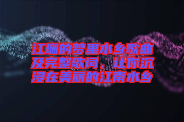 江珊的夢(mèng)里水鄉(xiāng)歌曲及完整歌詞，讓你沉浸在美麗的江南水鄉(xiāng)